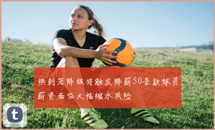 热刺若降级将触发降薪50条款球员薪资面临大幅缩水风险