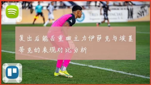 复出后能否重回主力伊萨克与埃基蒂克的表现对比分析