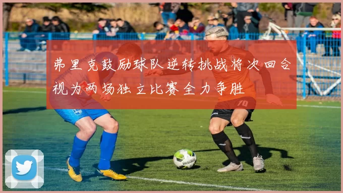 弗里克鼓励球队逆转挑战将次回合视为两场独立比赛全力争胜