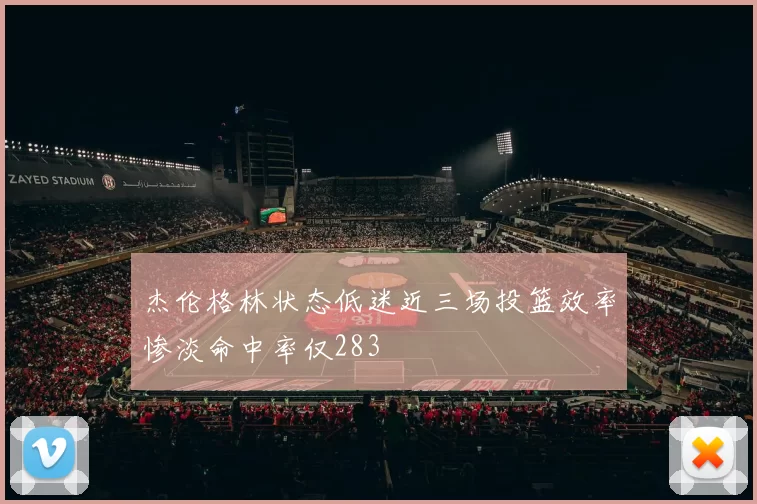 杰伦格林状态低迷近三场投篮效率惨淡命中率仅283