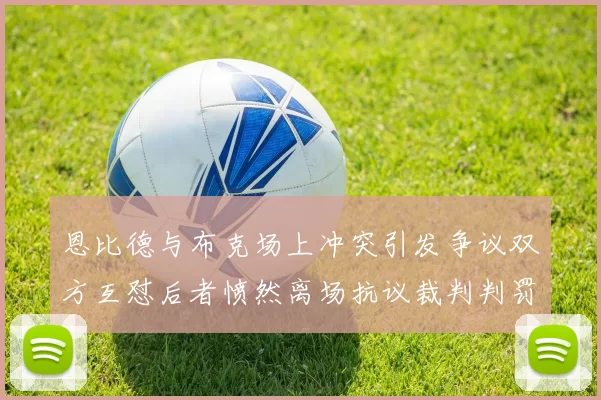 恩比德与布克场上冲突引发争议双方互怼后者愤然离场抗议裁判判罚