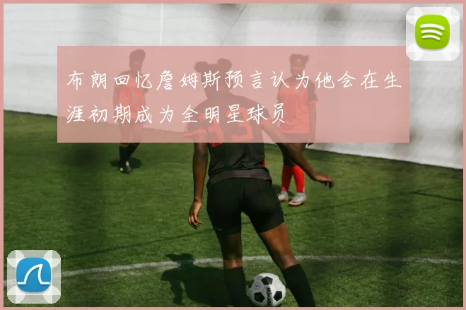 布朗回忆詹姆斯预言认为他会在生涯初期成为全明星球员