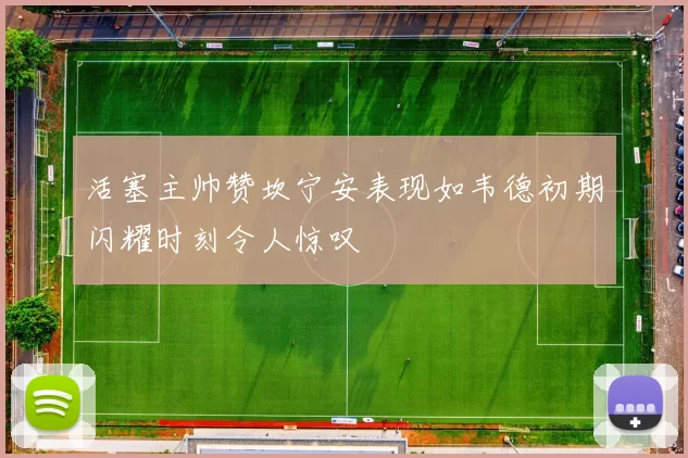 活塞主帅赞坎宁安表现如韦德初期闪耀时刻令人惊叹
