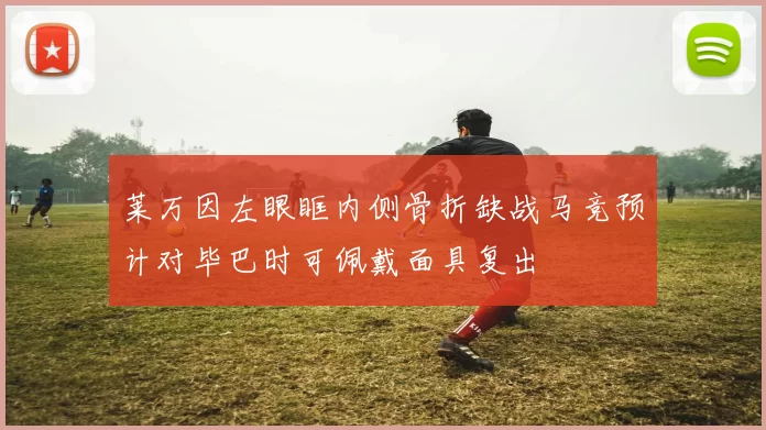 莱万因左眼眶内侧骨折缺战马竞预计对毕巴时可佩戴面具复出
