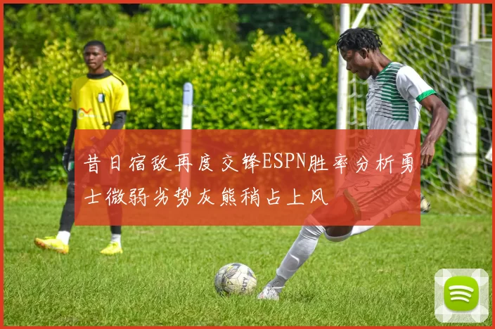 昔日宿敌再度交锋ESPN胜率分析勇士微弱劣势灰熊稍占上风