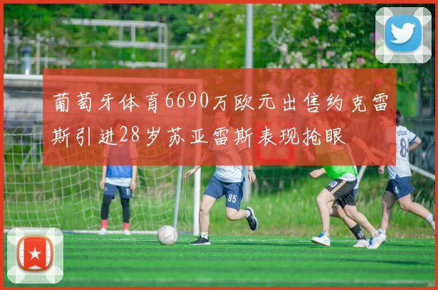 葡萄牙体育6690万欧元出售约克雷斯引进28岁苏亚雷斯表现抢眼