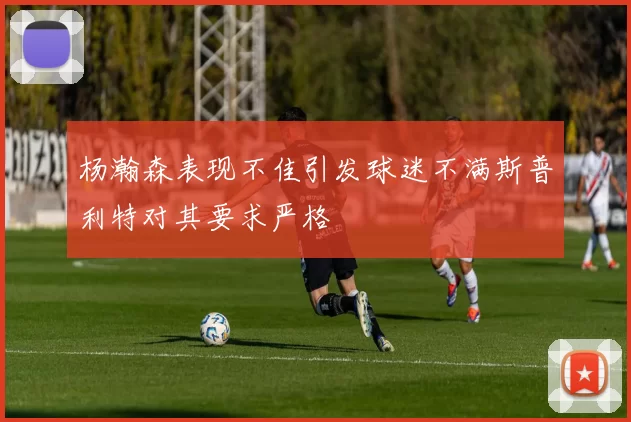 杨瀚森表现不佳引发球迷不满斯普利特对其要求严格