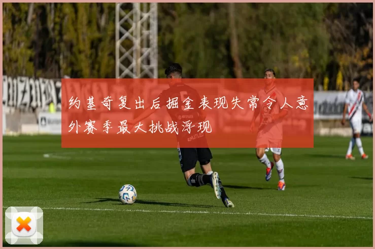 约基奇复出后掘金表现失常令人意外赛季最大挑战浮现