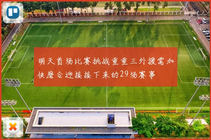 明天首场比赛挑战重重三外援需加快磨合迎接接下来的29场赛事