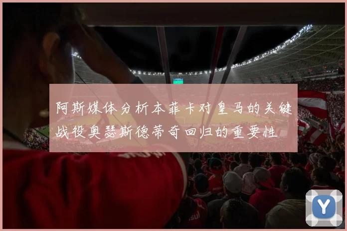 阿斯媒体分析本菲卡对皇马的关键战役奥瑟斯德蒂奇回归的重要性