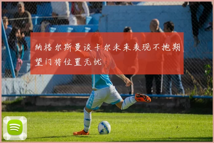 纳格尔斯曼谈卡尔未来表现不抱期望门将位置无忧
