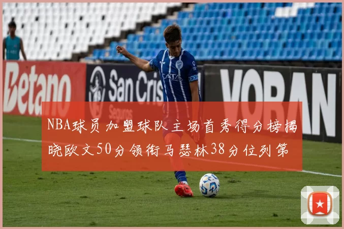 NBA球员加盟球队主场首秀得分榜揭晓欧文50分领衔马瑟林38分位列第四