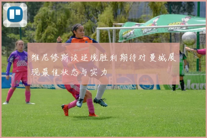 维尼修斯谈逆境胜利期待对曼城展现最佳状态与实力