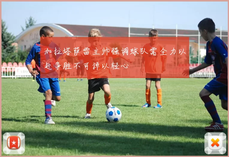 加拉塔萨雷主帅强调球队需全力以赴争胜不可掉以轻心