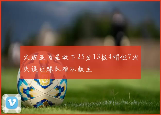 文班亚马虽砍下25分13板4帽但7次失误让球队难以救主