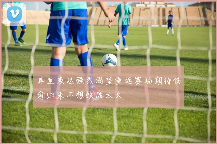 库里表达强烈渴望重返赛场期待伤愈归来不想缺席太久