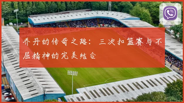 乔丹的传奇之路：三次扣篮赛与不屈精神的完美结合