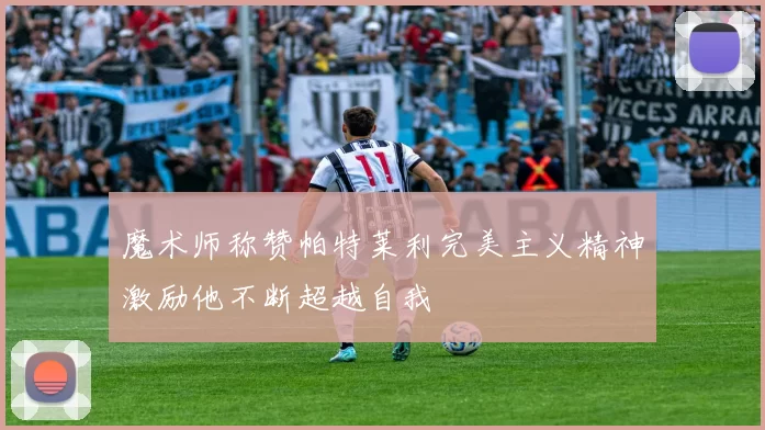 魔术师称赞帕特莱利完美主义精神激励他不断超越自我