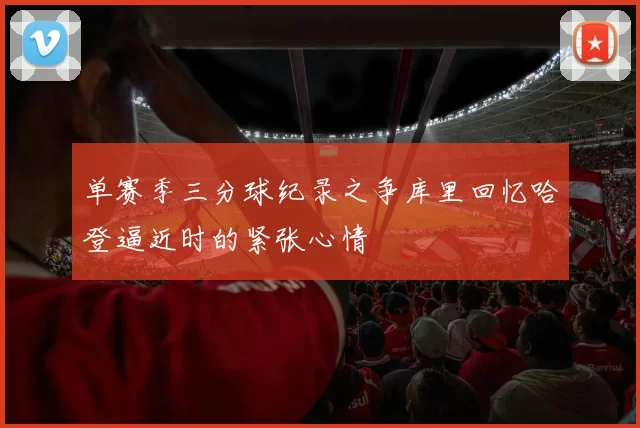 单赛季三分球纪录之争库里回忆哈登逼近时的紧张心情