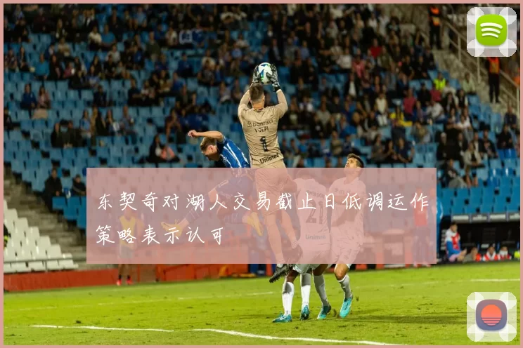 东契奇对湖人交易截止日低调运作策略表示认可