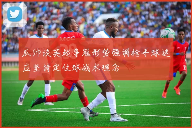 瓜帅谈英超争冠形势强调枪手球迷应坚持定位球战术理念