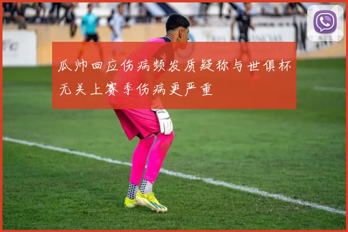 瓜帅回应伤病频发质疑称与世俱杯无关上赛季伤病更严重